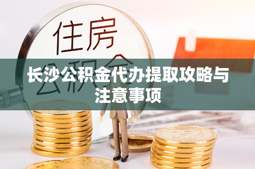 茅箭长沙公积金代办提取攻略与注意事项