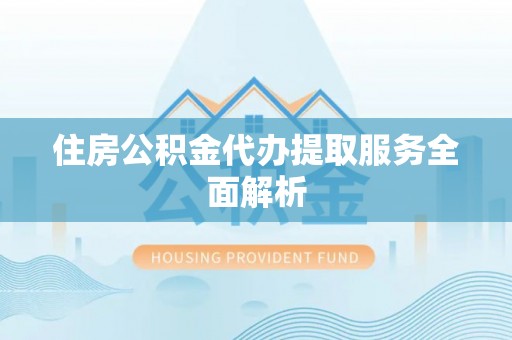 茅箭住房公积金代办提取服务全面解析