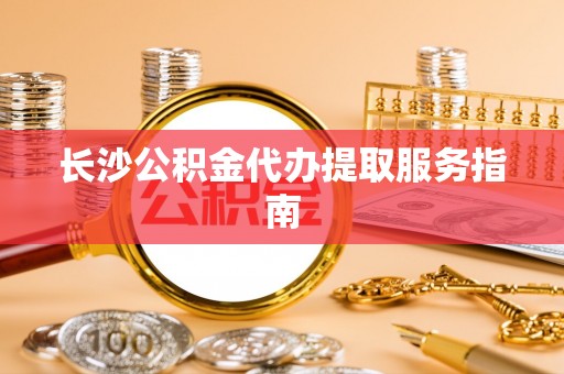 茅箭长沙公积金代办提取服务指南