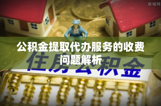 茅箭公积金提取代办服务的收费问题解析
