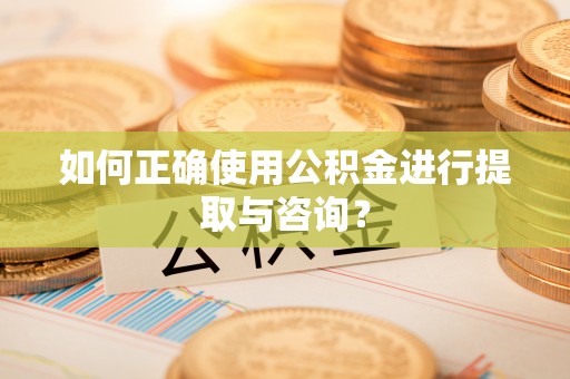 茅箭如何正确使用公积金进行提取与咨询？