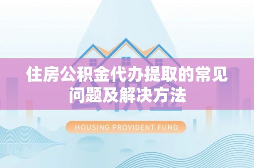 茅箭住房公积金代办提取的常见问题及解决方法