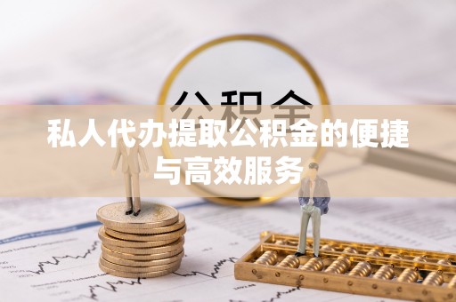 茅箭私人代办提取公积金的便捷与高效服务