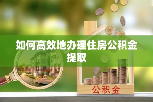 茅箭如何高效地办理住房公积金提取