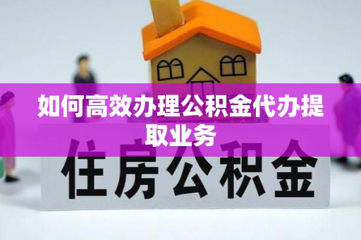 茅箭如何高效办理公积金代办提取业务