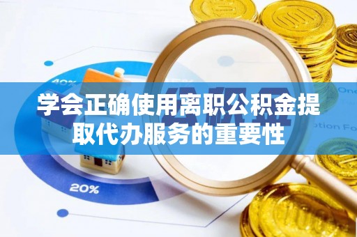 茅箭学会正确使用离职公积金提取代办服务的重要性