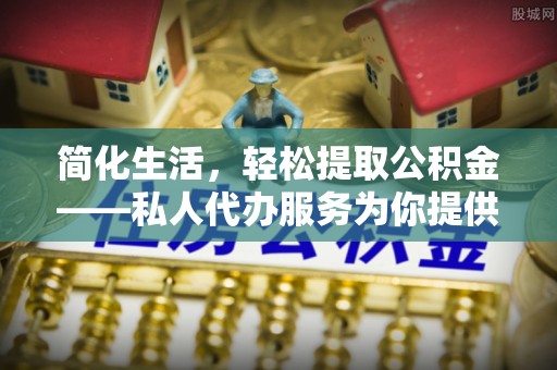 茅箭简化生活，轻松提取公积金——私人代办服务为你提供便利