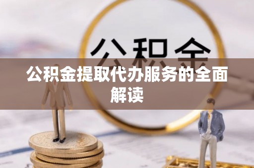 茅箭公积金提取代办服务的全面解读