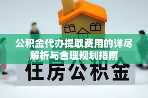 茅箭公积金代办提取费用的详尽解析与合理规划指南