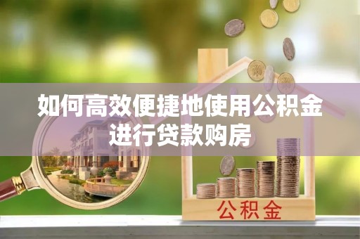 茅箭如何高效便捷地使用公积金进行贷款购房