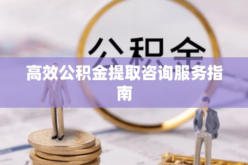 茅箭高效公积金提取咨询服务指南