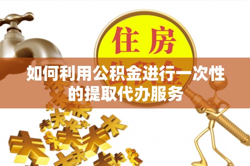 茅箭如何利用公积金进行一次性的提取代办服务