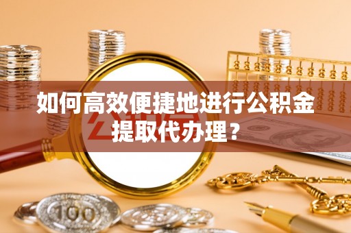 茅箭如何高效便捷地进行公积金提取代办理？