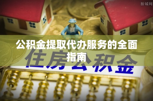 茅箭公积金提取代办服务的全面指南