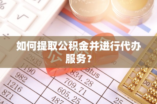 茅箭如何提取公积金并进行代办服务？