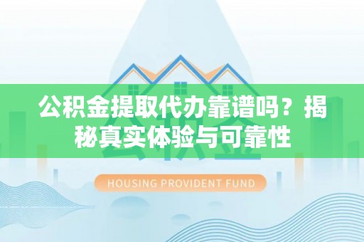 茅箭公积金提取代办靠谱吗？揭秘真实体验与可靠性