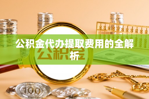 茅箭公积金代办提取费用的全解析