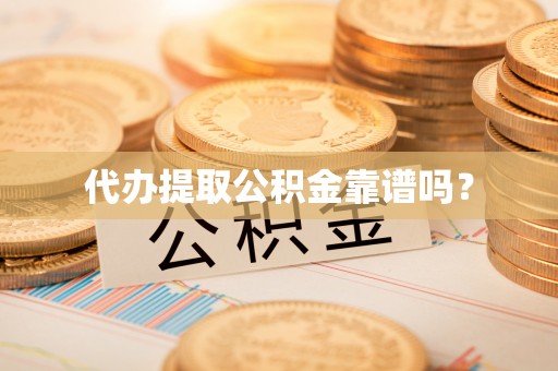 茅箭代办提取公积金靠谱吗？