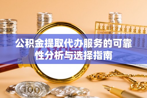 茅箭公积金提取代办服务的可靠性分析与选择指南