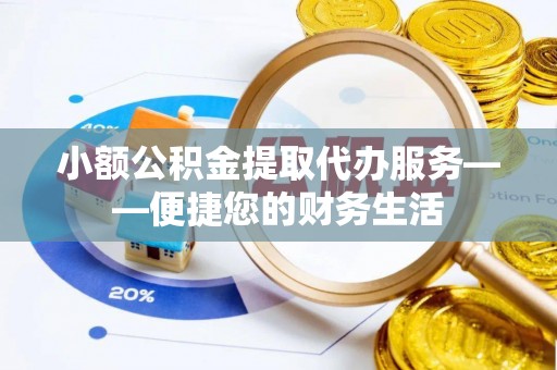 茅箭小额公积金提取代办服务——便捷您的财务生活