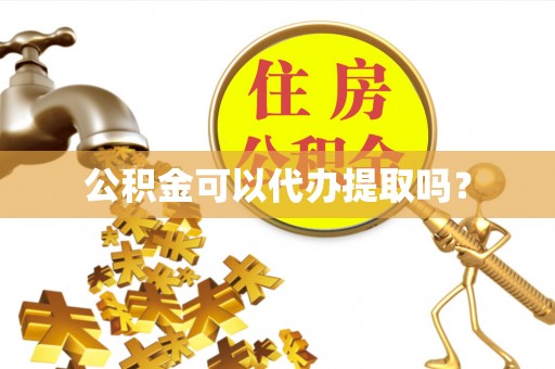 茅箭公积金可以代办提取吗？