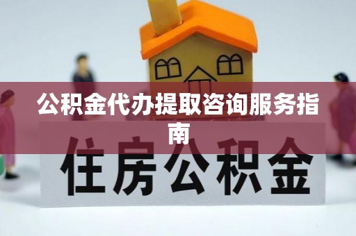 茅箭公积金代办提取咨询服务指南