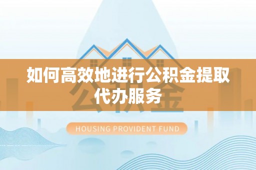 茅箭如何高效地进行公积金提取代办服务