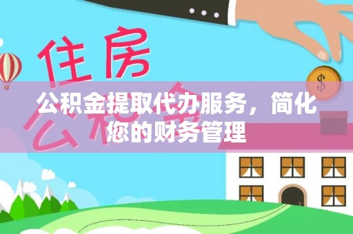 茅箭公积金提取代办服务，简化您的财务管理