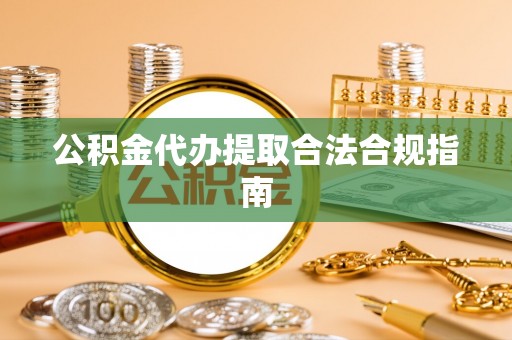 茅箭公积金代办提取合法合规指南