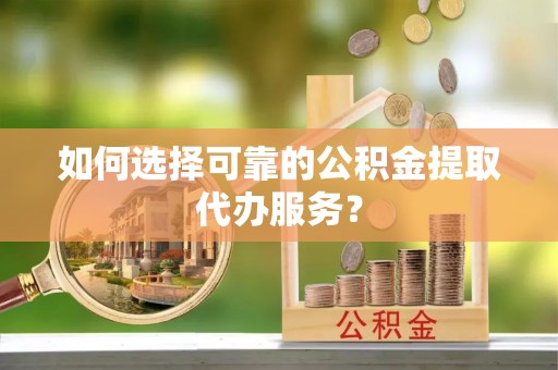茅箭如何选择可靠的公积金提取代办服务？