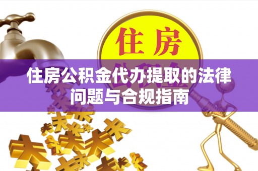 茅箭住房公积金代办提取的法律问题与合规指南