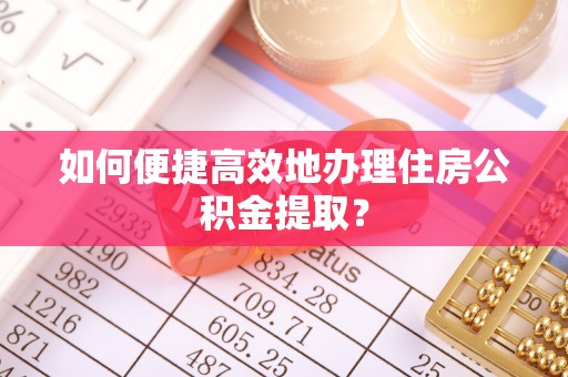 茅箭如何便捷高效地办理住房公积金提取？