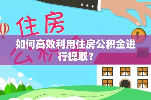 茅箭如何高效利用住房公积金进行提取？