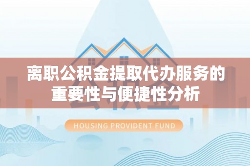 茅箭离职公积金提取代办服务的重要性与便捷性分析