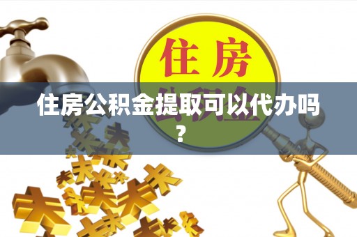 茅箭住房公积金提取可以代办吗？