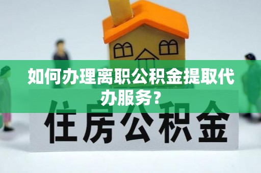 茅箭如何办理离职公积金提取代办服务？