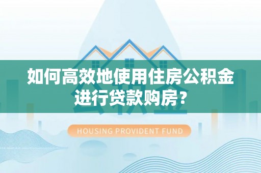 茅箭如何高效地使用住房公积金进行贷款购房？