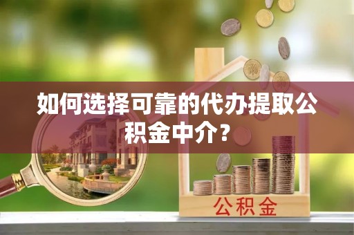茅箭如何选择可靠的代办提取公积金中介？