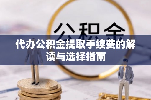 茅箭代办公积金提取手续费的解读与选择指南