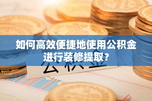 茅箭如何高效便捷地使用公积金进行装修提取？