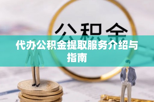 茅箭代办公积金提取服务介绍与指南