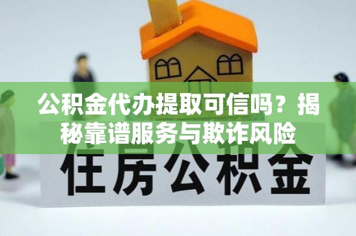 茅箭公积金代办提取可信吗？揭秘靠谱服务与欺诈风险