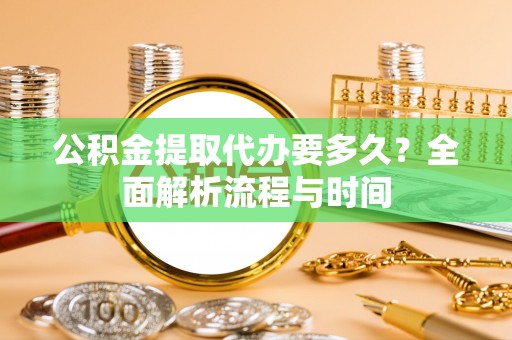 茅箭公积金提取代办要多久？全面解析流程与时间