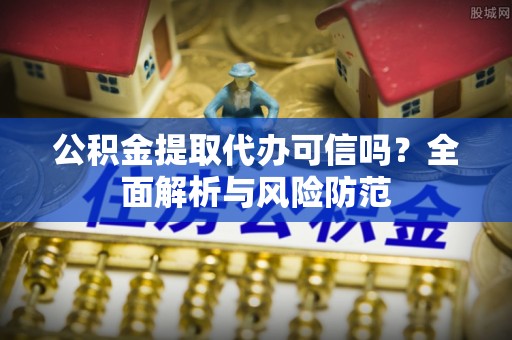 茅箭公积金提取代办可信吗？全面解析与风险防范