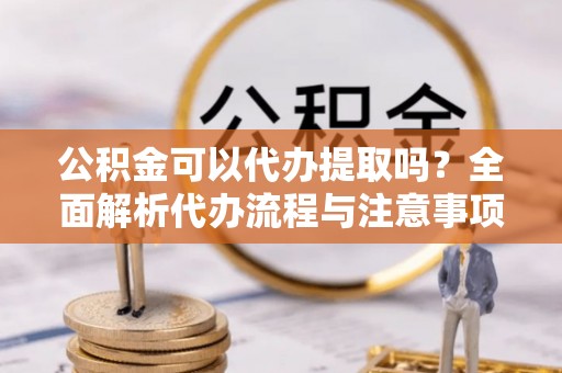 茅箭公积金可以代办提取吗？全面解析代办流程与注意事项