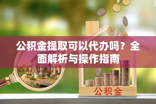 茅箭公积金提取可以代办吗？全面解析与操作指南