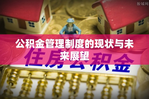 茅箭公积金管理制度的现状与未来展望