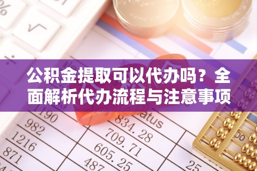 茅箭公积金提取可以代办吗？全面解析代办流程与注意事项