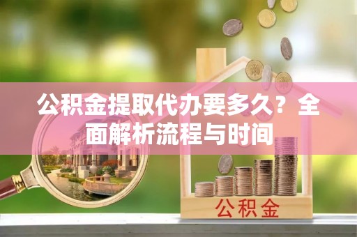 茅箭公积金提取代办要多久？全面解析流程与时间