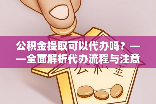 茅箭公积金提取可以代办吗？——全面解析代办流程与注意事项